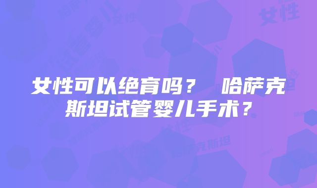 女性可以绝育吗? 哈萨克斯坦试管婴儿手术?