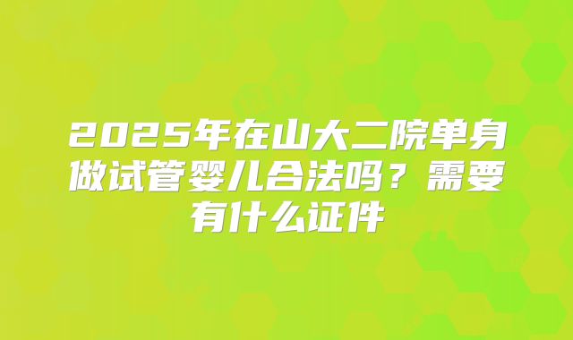 2025年在山大二院单身做试管婴儿合法吗？需要有什么证件
