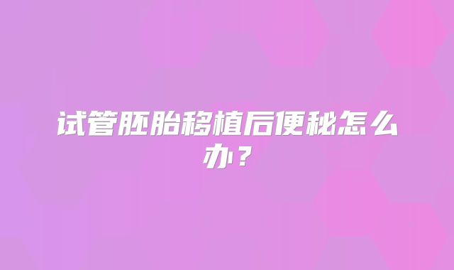 试管胚胎移植后便秘怎么办?