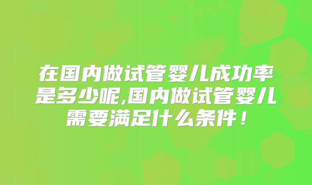 在国内做试管婴儿成功率是多少呢,国内做试管婴儿需要满足什么条件！