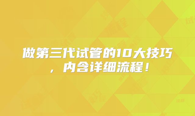 做第三代试管的10大技巧,内含详细流程!