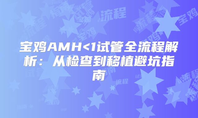 宝鸡AMH<1试管全流程解析:从检查到移植避坑指南
