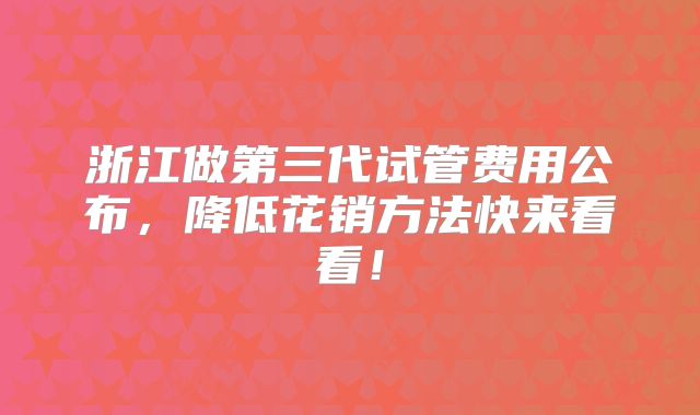 浙江做第三代试管费用公布,降低花销方法快来看看!