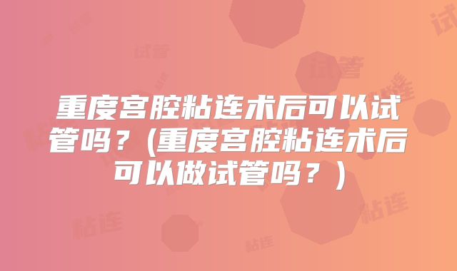 重度宫腔粘连术后可以试管吗？(重度宫腔粘连术后可以做试管吗？)