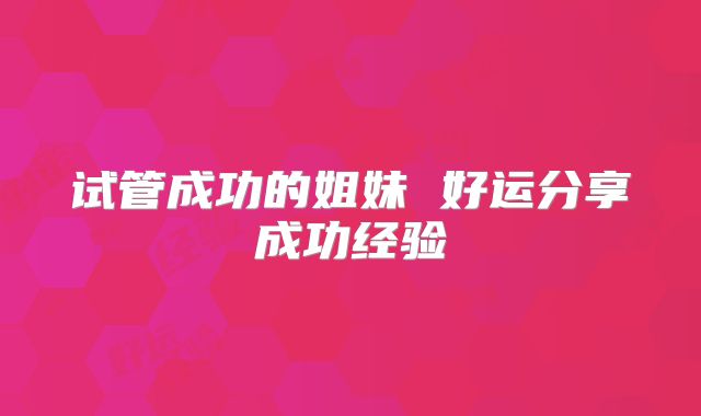 试管成功的姐妹 好运分享成功经验