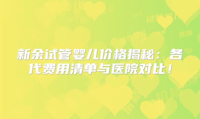 新余试管婴儿价格揭秘:各代费用清单与医院对比!