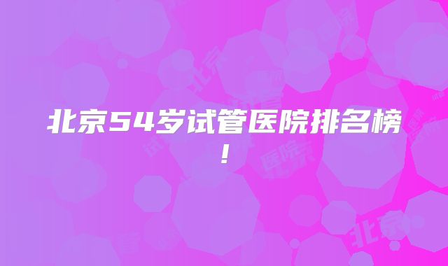 北京54岁试管医院排名榜!