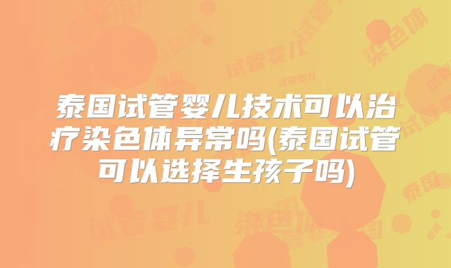 泰国试管婴儿技术可以治疗染色体异常吗(泰国试管可以选择生孩子吗)