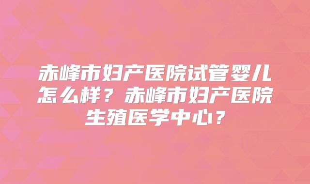 赤峰市妇产医院试管婴儿怎么样？赤峰市妇产医院生殖医学中心？