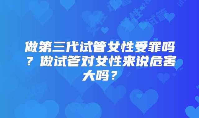 做第三代试管女性受罪吗?做试管对女性来说危害大吗?