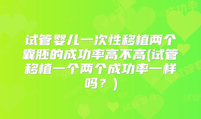 试管婴儿一次性移植两个囊胚的成功率高不高(试管移植一个两个成功率一样吗？)