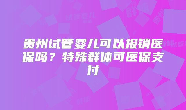 贵州试管婴儿可以报销医保吗?特殊群体可医保支付