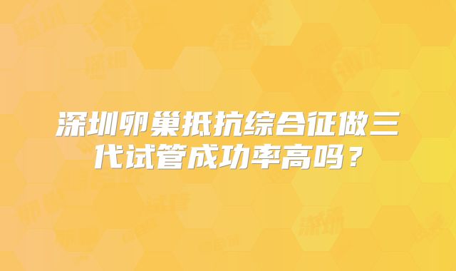 深圳卵巢抵抗综合征做三代试管成功率高吗?