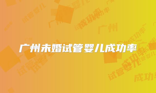 广州未婚试管婴儿成功率