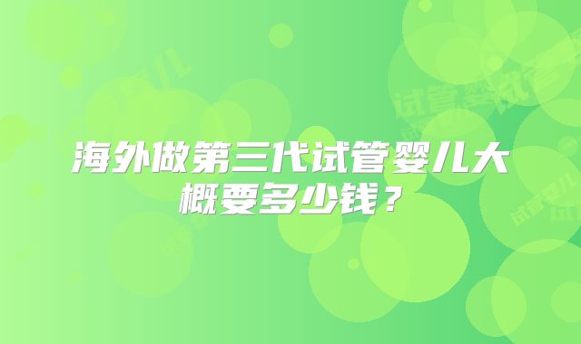 海外做第三代试管婴儿大概要多少钱？