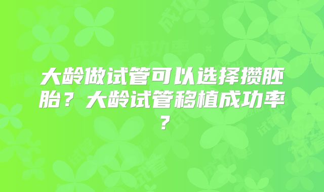 大龄做试管可以选择攒胚胎？大龄试管移植成功率？