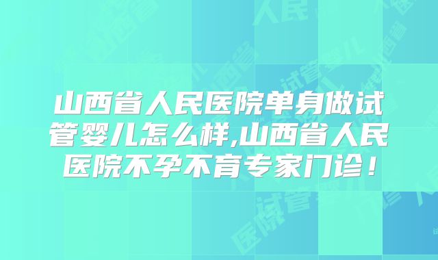 山西省人民医院单身做试管婴儿怎么样,山西省人民医院不孕不育专家门诊！