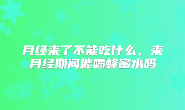 月经来了不能吃什么,来月经期间能喝蜂蜜水吗