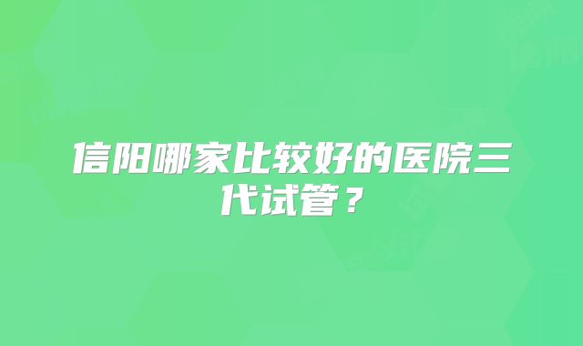 信阳哪家比较好的医院三代试管?