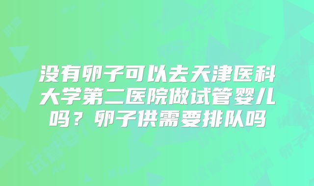 没有卵子可以去天津医科大学第二医院做试管婴儿吗?卵子供需要排队吗