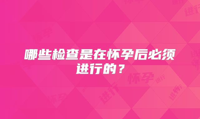 哪些检查是在怀孕后必须进行的?