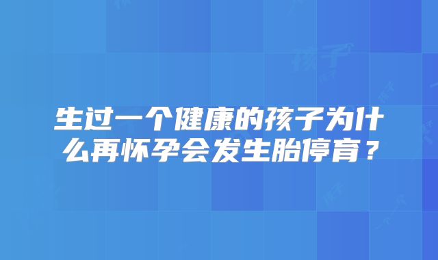 生过一个健康的孩子为什么再怀孕会发生胎停育？