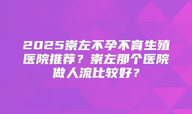 2025崇左不孕不育生殖医院推荐？崇左那个医院做人流比较好？