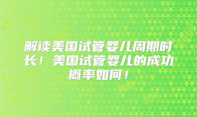 解读美国试管婴儿周期时长!美国试管婴儿的成功概率如何!