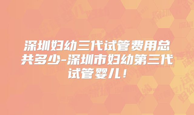 深圳妇幼三代试管费用总共多少-深圳市妇幼第三代试管婴儿!