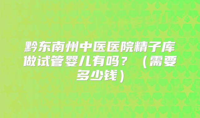 黔东南州中医医院精子库做试管婴儿有吗？（需要多少钱）