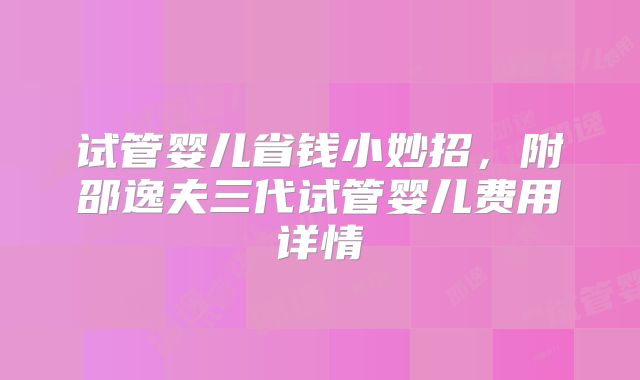 试管婴儿省钱小妙招，附邵逸夫三代试管婴儿费用详情