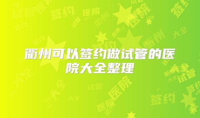 衢州可以签约做试管的医院大全整理