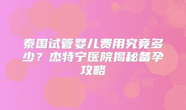 泰国试管婴儿费用究竟多少？杰特宁医院揭秘备孕攻略