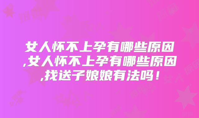 女人怀不上孕有哪些原因,女人怀不上孕有哪些原因,找送子娘娘有法吗!