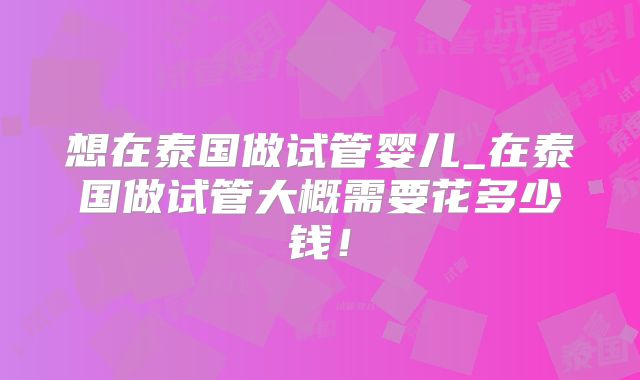 想在泰国做试管婴儿_在泰国做试管大概需要花多少钱！