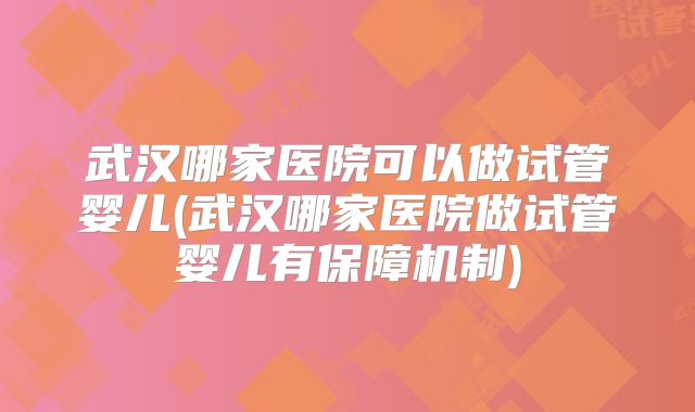 武汉哪家医院可以做试管婴儿(武汉哪家医院做试管婴儿有保障机制)