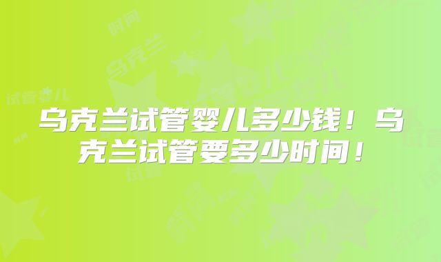 乌克兰试管婴儿多少钱!乌克兰试管要多少时间!