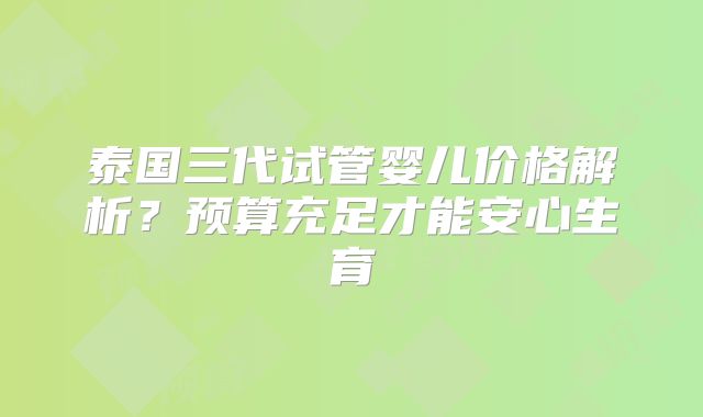 泰国三代试管婴儿价格解析？预算充足才能安心生育