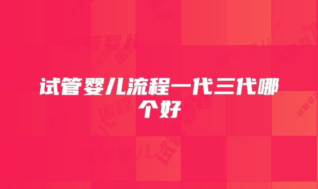 试管婴儿流程一代三代哪个好