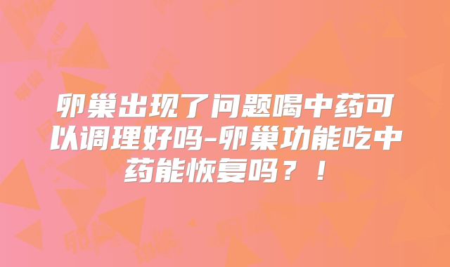 卵巢出现了问题喝中药可以调理好吗-卵巢功能吃中药能恢复吗？！