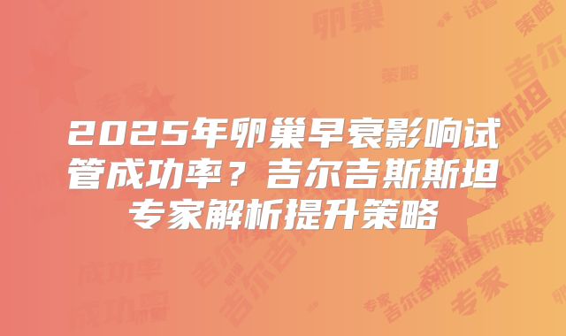 2025年卵巢早衰影响试管成功率?吉尔吉斯斯坦专家解析提升策略