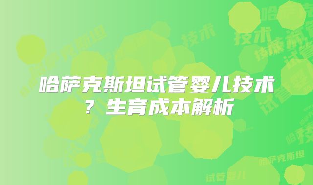哈萨克斯坦试管婴儿技术？生育成本解析