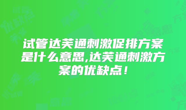 试管达芙通刺激促排方案是什么意思,达芙通刺激方案的优缺点!