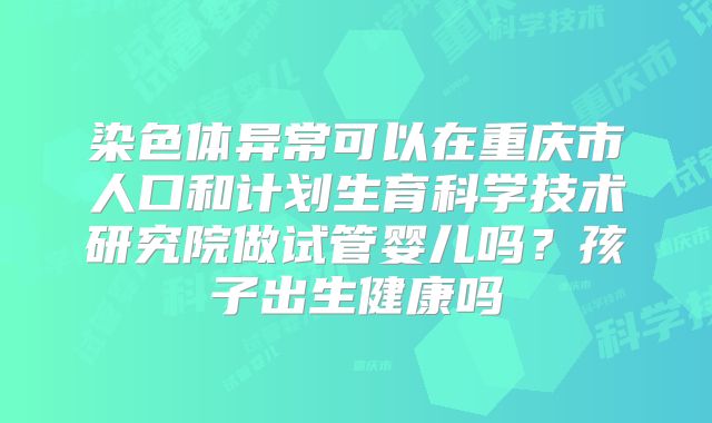 染色体异常可以在重庆市人口和计划生育科学技术研究院做试管婴儿吗？孩子出生健康吗