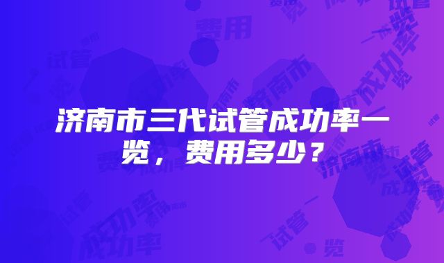 济南市三代试管成功率一览,费用多少?