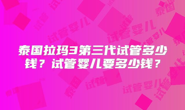 泰国拉玛3第三代试管多少钱？试管婴儿要多少钱？