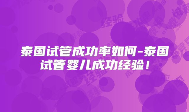 泰国试管成功率如何-泰国试管婴儿成功经验！