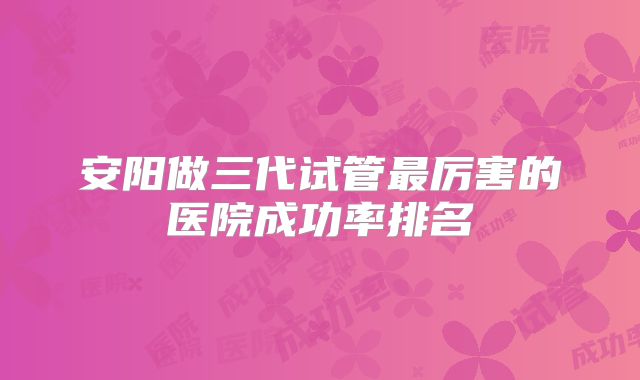 安阳做三代试管最厉害的医院成功率排名