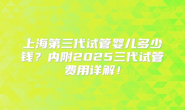 上海第三代试管婴儿多少钱?内附2025三代试管费用详解!