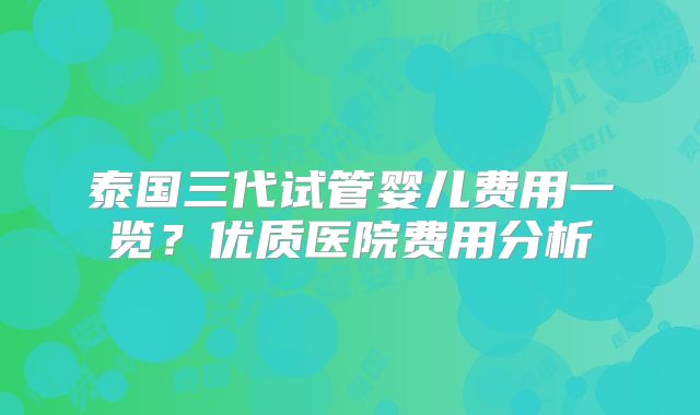 泰国三代试管婴儿费用一览？优质医院费用分析